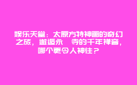 娱乐天堂：太原方特神画的奇幻之旅，邂逅永祚寺的千年禅音，哪个更令人神往？