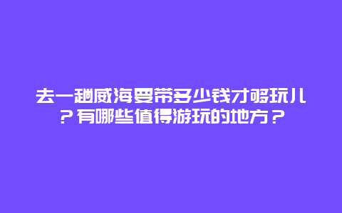 去一趟威海要带多少钱才够玩儿？有哪些值得游玩的地方？