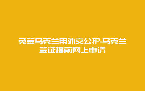 免签乌克兰用外交公护-乌克兰签证提前网上申请