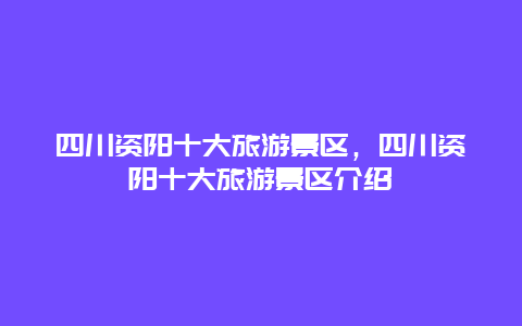 四川资阳十大旅游景区，四川资阳十大旅游景区介绍