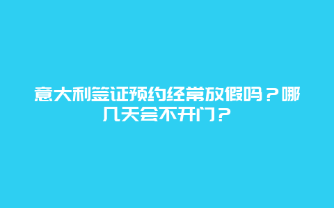 意大利签证预约经常放假吗？哪几天会不开门？