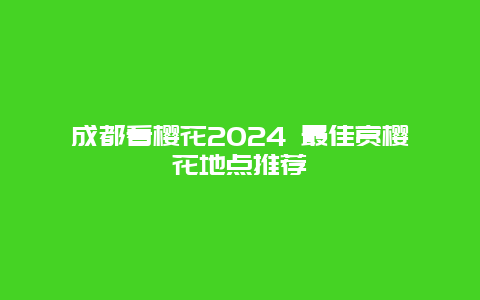 成都看樱花2024 最佳赏樱花地点推荐