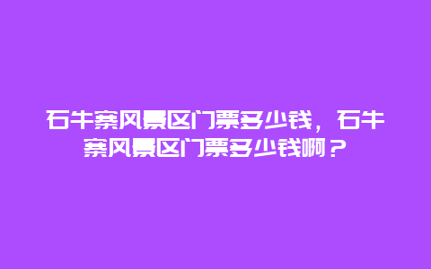 石牛寨风景区门票多少钱，石牛寨风景区门票多少钱啊？