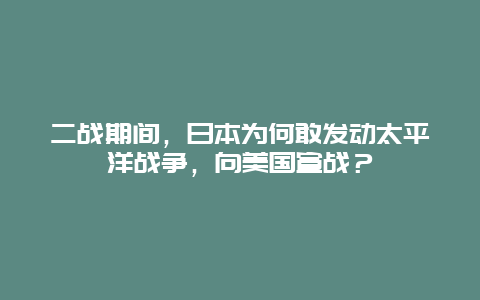 二战期间，日本为何敢发动太平洋战争，向美国宣战？