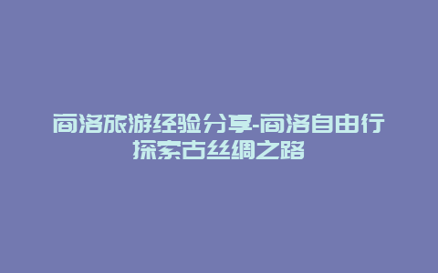 商洛旅游经验分享-商洛自由行探索古丝绸之路