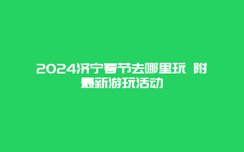 2024济宁春节去哪里玩 附最新游玩活动