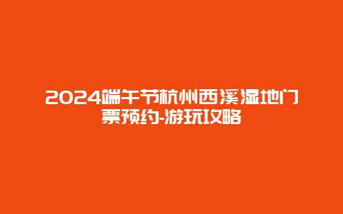 2024端午节杭州西溪湿地门票预约-游玩攻略