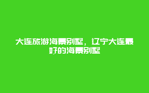 大连旅游海景别墅，辽宁大连最好的海景别墅