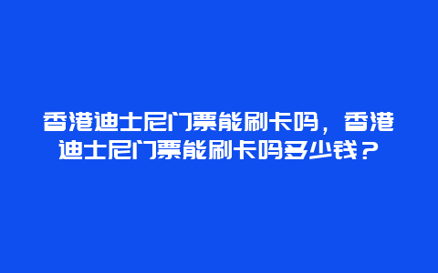 香港迪士尼门票能刷卡吗，香港迪士尼门票能刷卡吗多少钱？