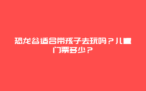 恐龙谷适合带孩子去玩吗？儿童门票多少？