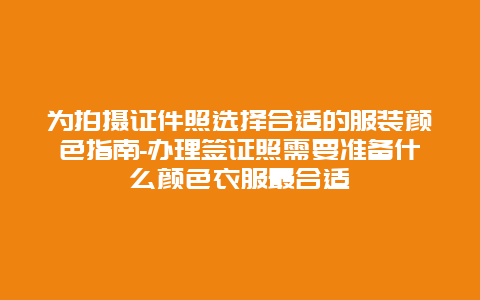 为拍摄证件照选择合适的服装颜色指南-办理签证照需要准备什么颜色衣服最合适