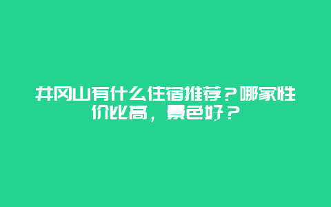 井冈山有什么住宿推荐？哪家性价比高，景色好？