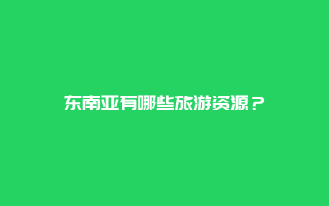 东南亚有哪些旅游资源？