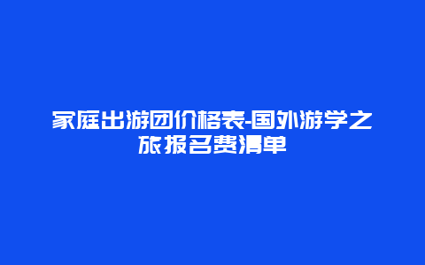 家庭出游团价格表-国外游学之旅报名费清单