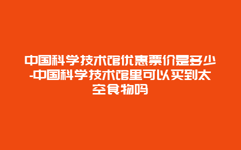 中国科学技术馆优惠票价是多少-中国科学技术馆里可以买到太空食物吗