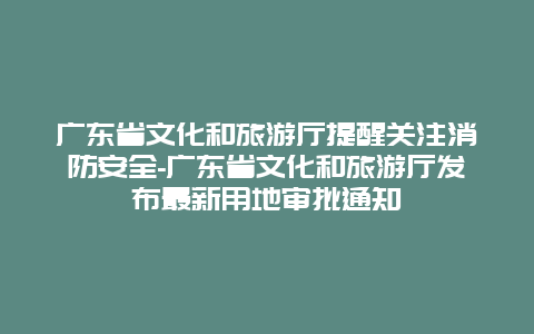 广东省文化和旅游厅提醒关注消防安全-广东省文化和旅游厅发布最新用地审批通知