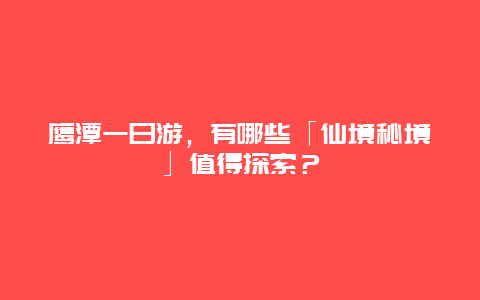 鹰潭一日游，有哪些「仙境秘境」值得探索？