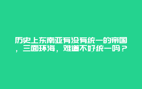 历史上东南亚有没有统一的帝国，三面环海，难道不好统一吗？