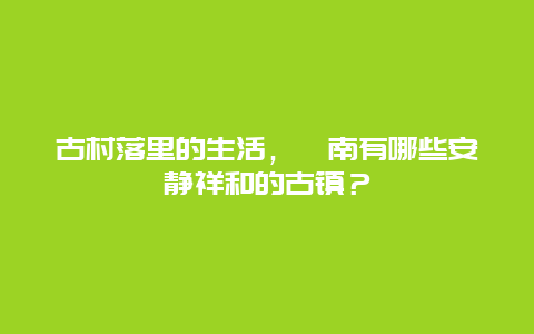 古村落里的生活，渭南有哪些安静祥和的古镇？