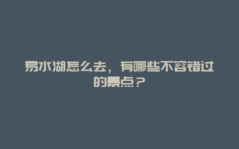 易水湖怎么去，有哪些不容错过的景点？