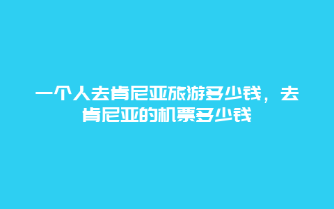 一个人去肯尼亚旅游多少钱，去肯尼亚的机票多少钱