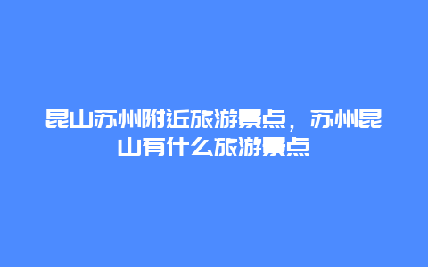 昆山苏州附近旅游景点，苏州昆山有什么旅游景点