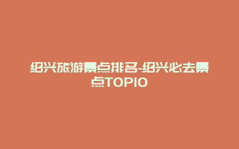 绍兴旅游景点排名-绍兴必去景点TOP10