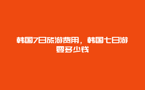 韩国7日旅游费用，韩国七日游要多少钱