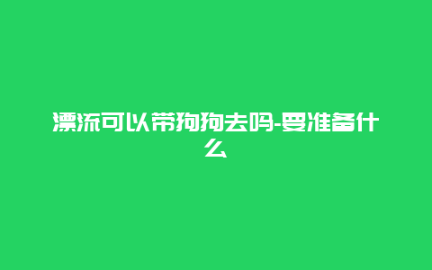 漂流可以带狗狗去吗-要准备什么