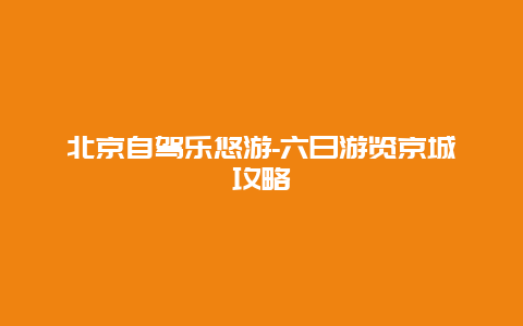 北京自驾乐悠游-六日游览京城攻略