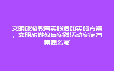 文明旅游教育实践活动实施方案，文明旅游教育实践活动实施方案怎么写