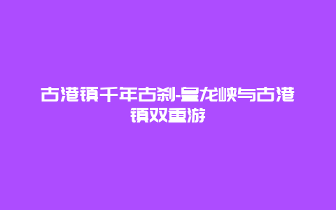 古港镇千年古刹-皇龙峡与古港镇双重游