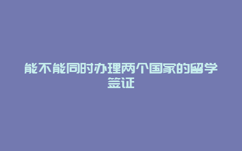 能不能同时办理两个国家的留学签证