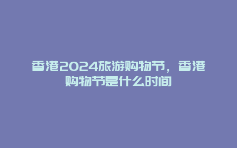 香港2024旅游购物节，香港购物节是什么时间