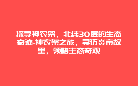 探寻神农架，北纬30度的生态奇迹-神农架之旅，寻访炎帝故里，领略生态奇观