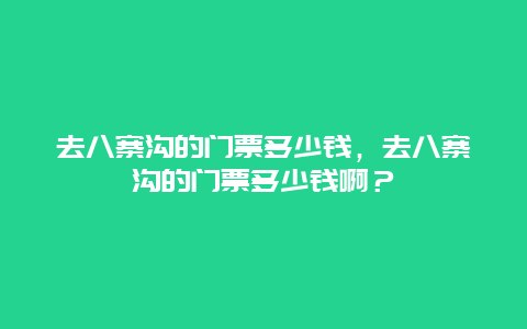 去八寨沟的门票多少钱，去八寨沟的门票多少钱啊？