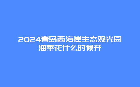 2024青岛西海岸生态观光园油菜花什么时候开