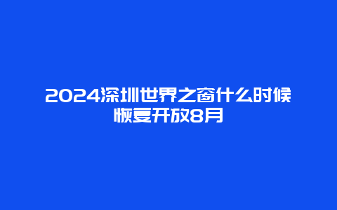 2024深圳世界之窗什么时候恢复开放8月