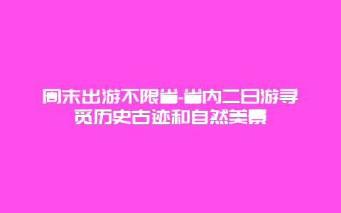 周末出游不限省-省内二日游寻觅历史古迹和自然美景