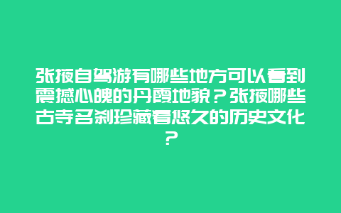 张掖自驾游有哪些地方可以看到震撼心魄的丹霞地貌？张掖哪些古寺名刹珍藏着悠久的历史文化？