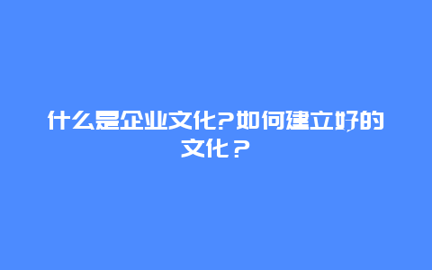 什么是企业文化?如何建立好的文化？