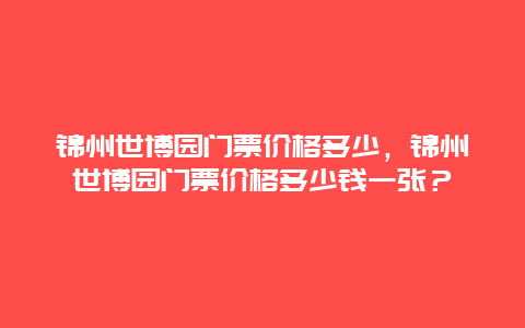 锦州世博园门票价格多少，锦州世博园门票价格多少钱一张？