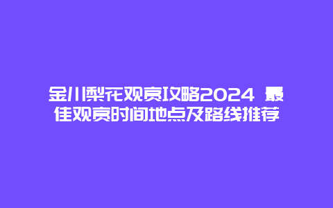 金川梨花观赏攻略2024 最佳观赏时间地点及路线推荐