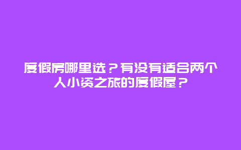 度假房哪里选？有没有适合两个人小资之旅的度假屋？