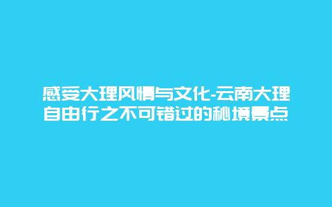 感受大理风情与文化-云南大理自由行之不可错过的秘境景点