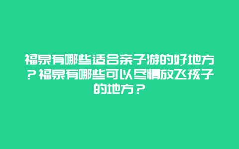 福泉有哪些适合亲子游的好地方？福泉有哪些可以尽情放飞孩子的地方？