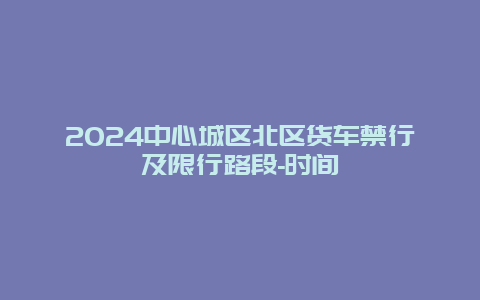 2024中心城区北区货车禁行及限行路段-时间