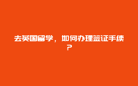 去英国留学，如何办理签证手续？