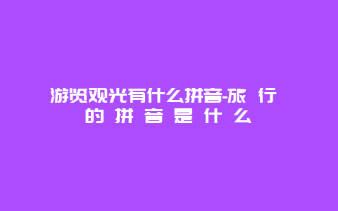 游览观光有什么拼音-旅 行 的 拼 音 是 什 么