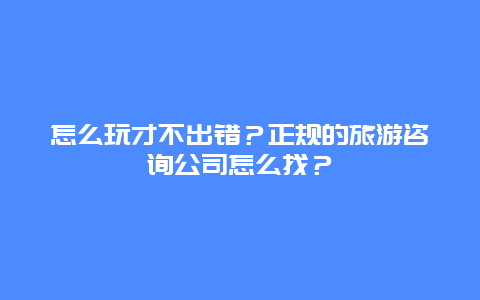 怎么玩才不出错？正规的旅游咨询公司怎么找？